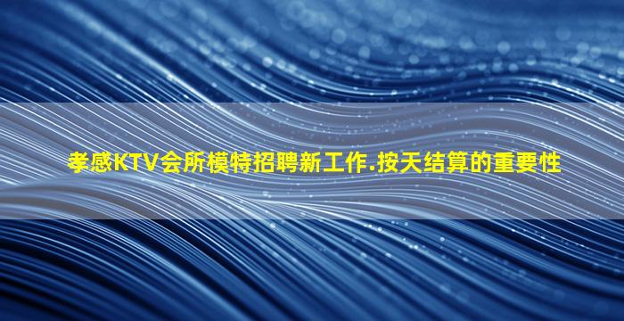 孝感KTV会所模特招聘新工作.按天结算的重要性